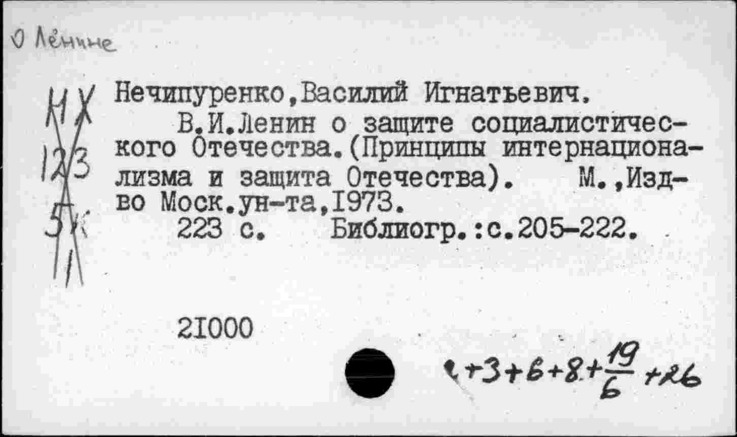 ﻿Нечипуренко,Василий Игнатьевич.
В.И.Ленин о защите социалистического Отечества.(Принципы интернационализма и защита Отечества).	М.,Изд-
во Моск.ун-та,1973.
223 с.	Библиогр.:с.205-222. .
21000
